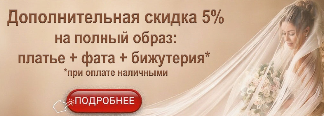 Дополнительная скидка 5% на полный образ: платье + фата + бижутерия при оплате наличными в салоне Паризе в СПб.
