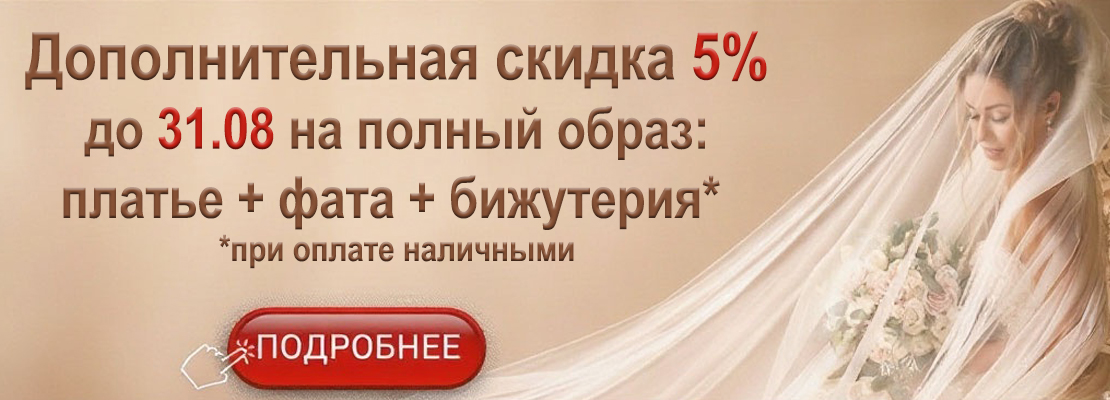 Акция: дополнительная скидка 5% до 31 августа на полный образ: платье + фата + бижутерия при условии оплаты наличными.